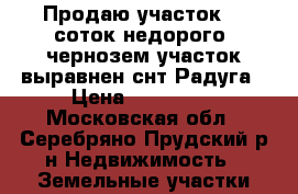 Продаю участок 12 соток недорого  чернозем участок выравнен снт Радуга › Цена ­ 450 000 - Московская обл., Серебряно-Прудский р-н Недвижимость » Земельные участки продажа   